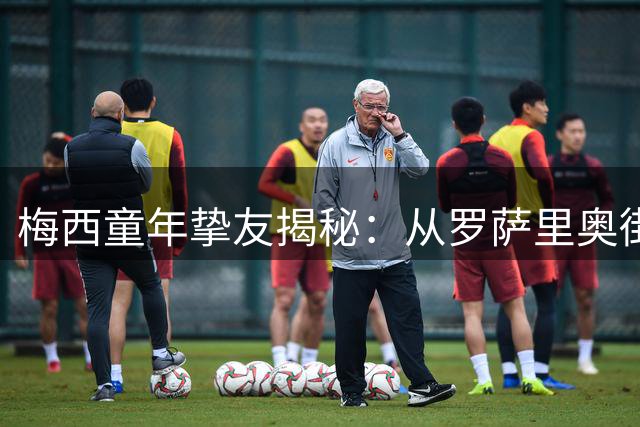 梅西童年挚友揭秘：从罗萨里奥街头到世界之巅的逆袭之路
