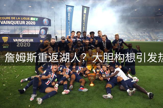 詹姆斯重返湖人？大胆构想引发热议